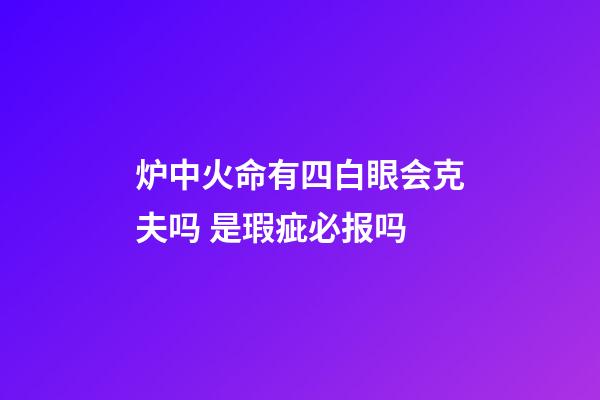 炉中火命有四白眼会克夫吗 是瑕疵必报吗